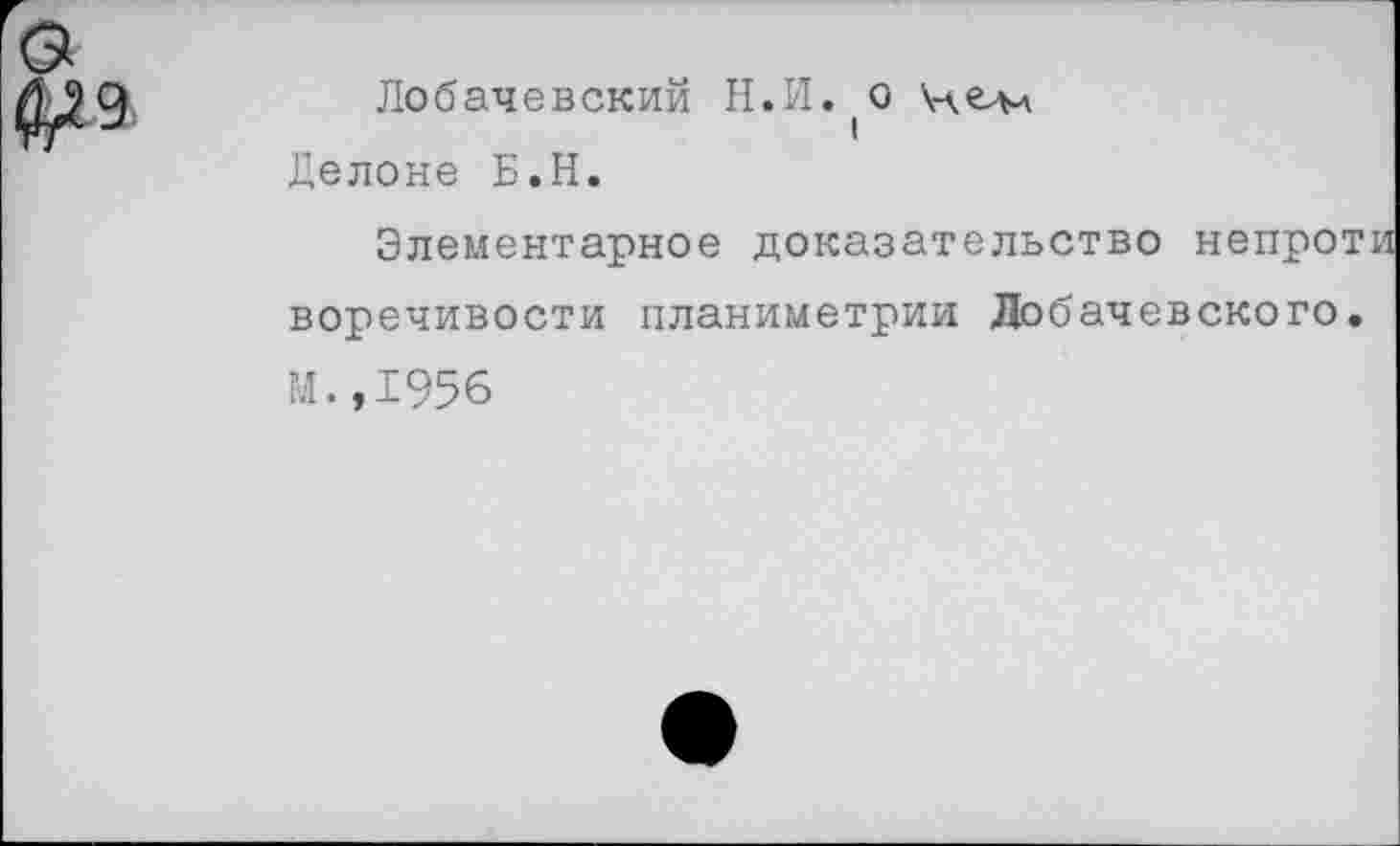 ﻿& №
Лобачевский Н.И. о чил
I Делоне Б.Н.
Элементарное доказательство непрот воречивости планиметрии Лобачевского. М.,1956